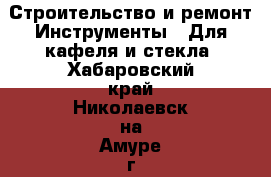 Строительство и ремонт Инструменты - Для кафеля и стекла. Хабаровский край,Николаевск-на-Амуре г.